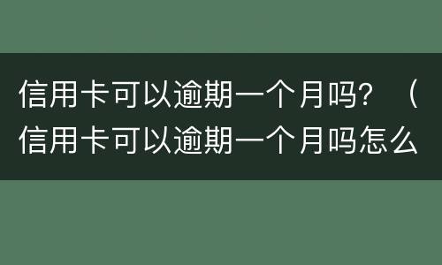 信用卡可以逾期一个月吗？（信用卡可以逾期一个月吗怎么办）