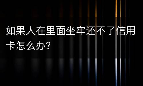 如果人在里面坐牢还不了信用卡怎么办？