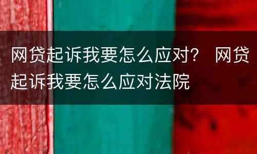 网贷起诉我要怎么应对？ 网贷起诉我要怎么应对法院