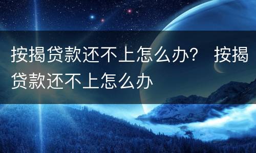 按揭贷款还不上怎么办？ 按揭贷款还不上怎么办