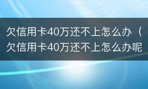 欠信用卡40万还不上怎么办（欠信用卡40万还不上怎么办呢）