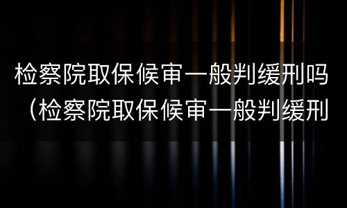 检察院取保候审一般判缓刑吗（检察院取保候审一般判缓刑吗多少钱）