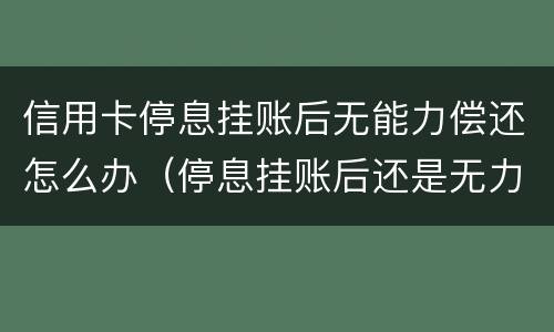 信用卡停息挂账后无能力偿还怎么办（停息挂账后还是无力偿还）