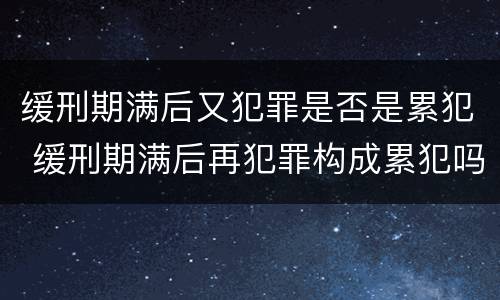 缓刑期满后又犯罪是否是累犯 缓刑期满后再犯罪构成累犯吗
