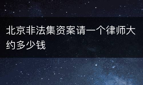 北京非法集资案请一个律师大约多少钱