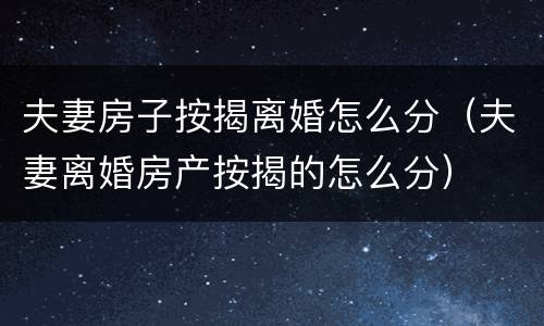 夫妻房子按揭离婚怎么分（夫妻离婚房产按揭的怎么分）