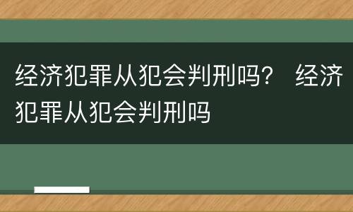 经济犯罪从犯会判刑吗？ 经济犯罪从犯会判刑吗