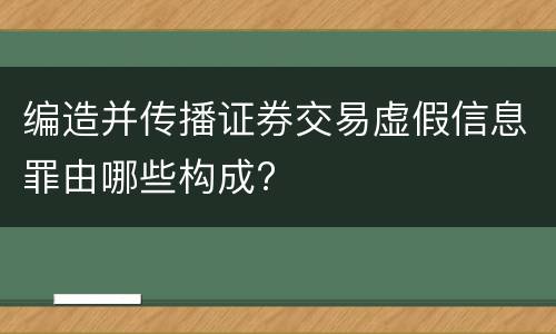 编造并传播证券交易虚假信息罪由哪些构成?