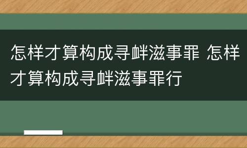 怎样才算构成寻衅滋事罪 怎样才算构成寻衅滋事罪行