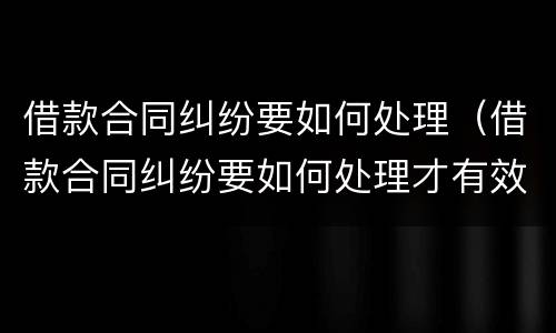 借款合同纠纷要如何处理（借款合同纠纷要如何处理才有效）