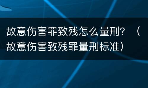 故意伤害罪致残怎么量刑？（故意伤害致残罪量刑标准）