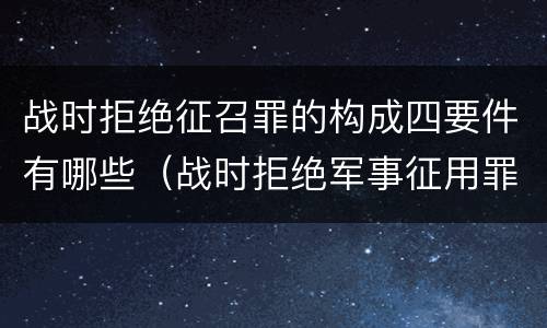 战时拒绝征召罪的构成四要件有哪些（战时拒绝军事征用罪）