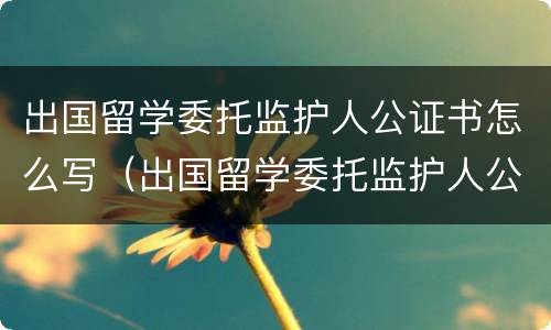 出国留学委托监护人公证书怎么写（出国留学委托监护人公证书怎么写的）