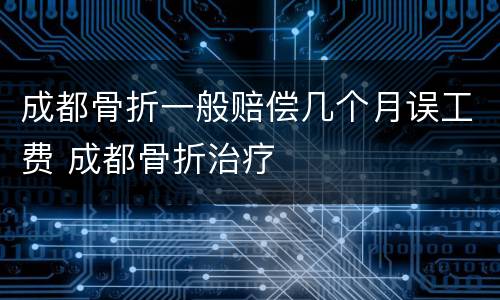 成都骨折一般赔偿几个月误工费 成都骨折治疗