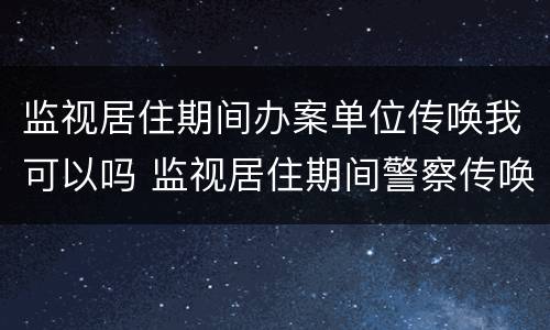 监视居住期间办案单位传唤我可以吗 监视居住期间警察传唤