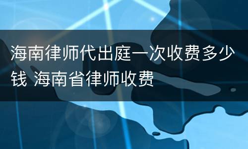 海南律师代出庭一次收费多少钱 海南省律师收费