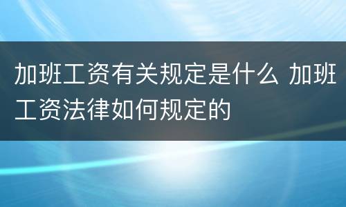加班工资有关规定是什么 加班工资法律如何规定的