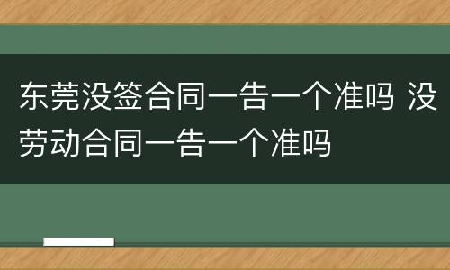 东莞没签合同一告一个准吗 没劳动合同一告一个准吗