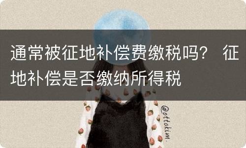通常被征地补偿费缴税吗？ 征地补偿是否缴纳所得税