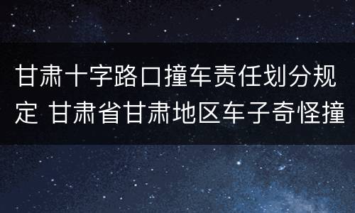 甘肃十字路口撞车责任划分规定 甘肃省甘肃地区车子奇怪撞车