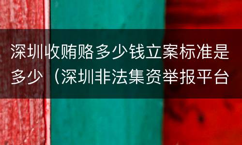 深圳收贿赂多少钱立案标准是多少（深圳非法集资举报平台）