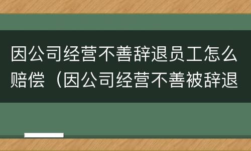因公司经营不善辞退员工怎么赔偿（因公司经营不善被辞退算不算开除?）