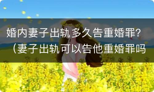 婚内妻子出轨多久告重婚罪？（妻子出轨可以告他重婚罪吗）