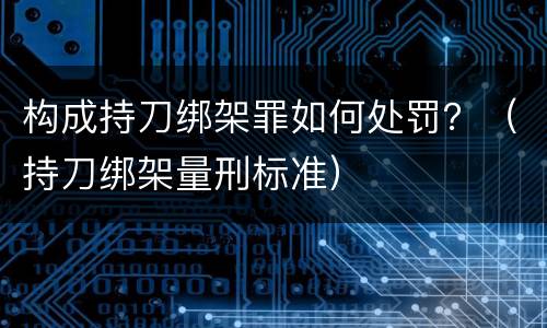 构成持刀绑架罪如何处罚？（持刀绑架量刑标准）
