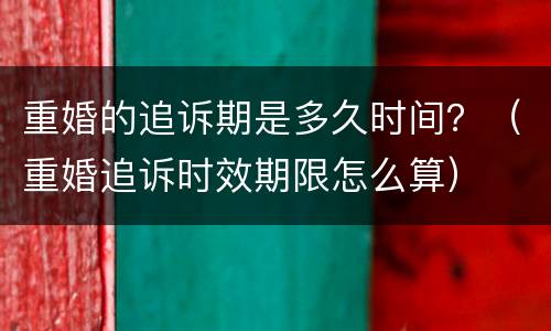 重婚的追诉期是多久时间？（重婚追诉时效期限怎么算）