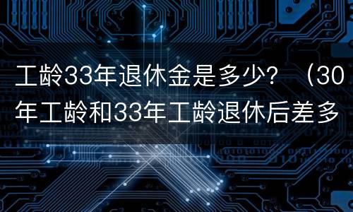 工龄33年退休金是多少？（30年工龄和33年工龄退休后差多少钱）