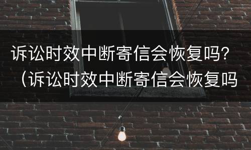 诉讼时效中断寄信会恢复吗？（诉讼时效中断寄信会恢复吗法院）