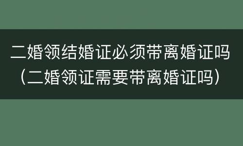二婚领结婚证必须带离婚证吗（二婚领证需要带离婚证吗）