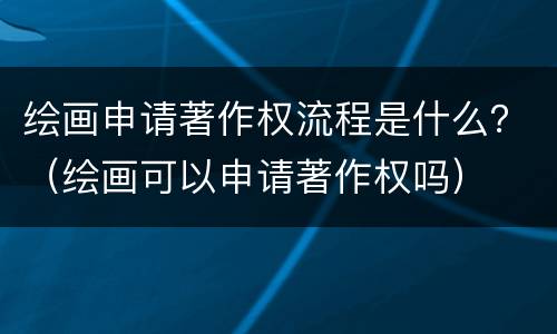 绘画申请著作权流程是什么？（绘画可以申请著作权吗）