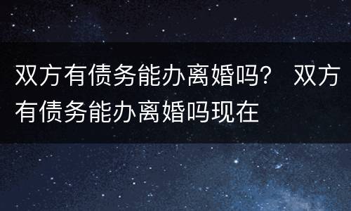 双方有债务能办离婚吗？ 双方有债务能办离婚吗现在