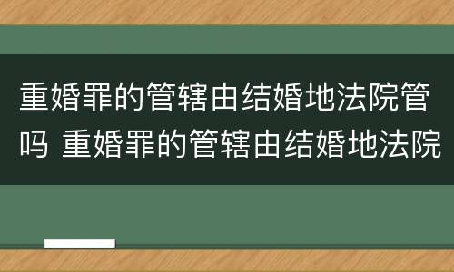 重婚罪的管辖由结婚地法院管吗 重婚罪的管辖由结婚地法院管吗怎么判