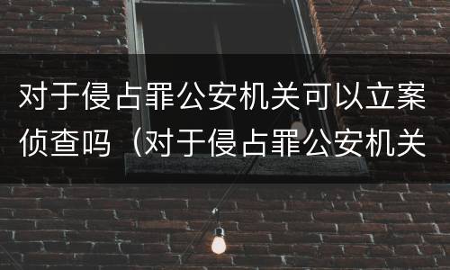 对于侵占罪公安机关可以立案侦查吗（对于侵占罪公安机关可以立案侦查吗怎么处理）