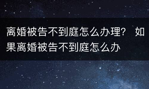 离婚被告不到庭怎么办理？ 如果离婚被告不到庭怎么办