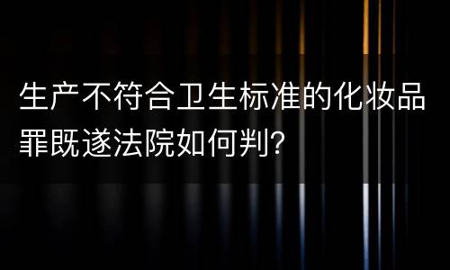 生产不符合卫生标准的化妆品罪既遂法院如何判？