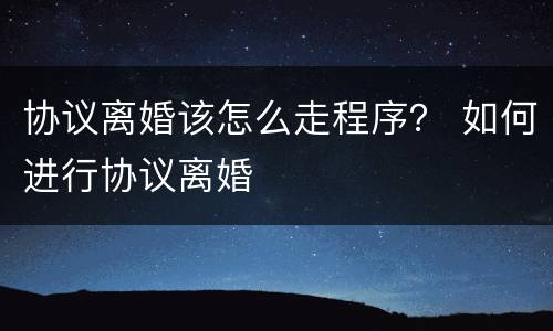 协议离婚该怎么走程序？ 如何进行协议离婚