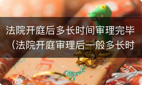法院开庭后多长时间审理完毕（法院开庭审理后一般多长时间宣判）