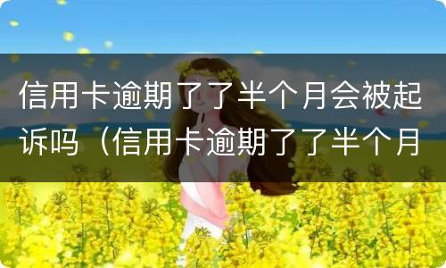 信用卡逾期了了半个月会被起诉吗（信用卡逾期了了半个月会被起诉吗怎么办）