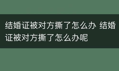 结婚证被对方撕了怎么办 结婚证被对方撕了怎么办呢