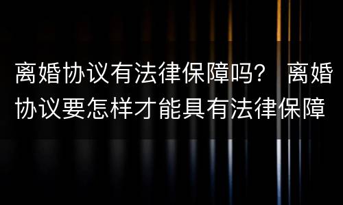 离婚协议有法律保障吗？ 离婚协议要怎样才能具有法律保障