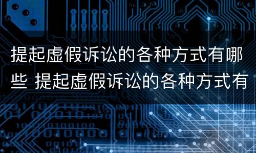 提起虚假诉讼的各种方式有哪些 提起虚假诉讼的各种方式有哪些种类