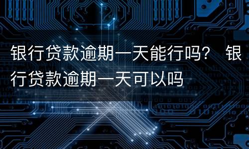 银行贷款逾期一天能行吗？ 银行贷款逾期一天可以吗