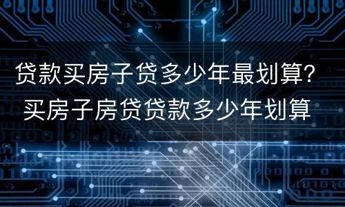 贷款买房子贷多少年最划算？ 买房子房贷贷款多少年划算