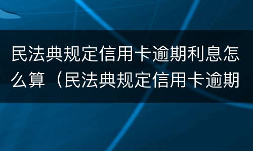 民法典规定信用卡逾期利息怎么算（民法典规定信用卡逾期利息怎么算的）