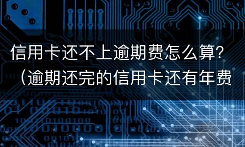信用卡还不上逾期费怎么算？（逾期还完的信用卡还有年费吗）