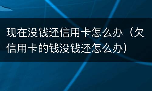 现在没钱还信用卡怎么办（欠信用卡的钱没钱还怎么办）