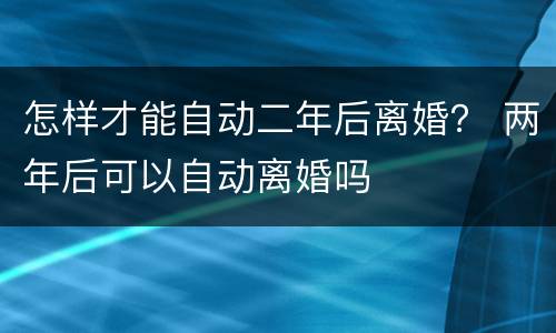 怎样才能自动二年后离婚？ 两年后可以自动离婚吗